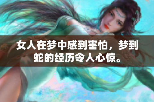 女人在梦中感到害怕，梦到蛇的经历令人心惊。