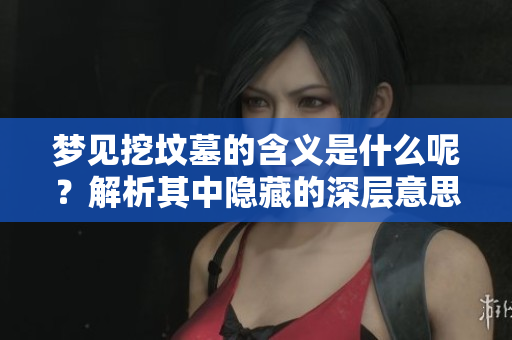 梦见挖坟墓的含义是什么呢？解析其中隐藏的深层意思。