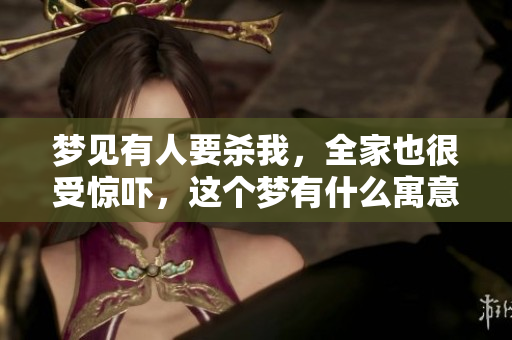 梦见有人要杀我，全家也很受惊吓，这个梦有什么寓意呢