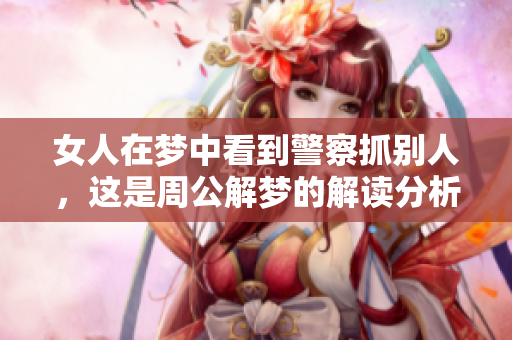 女人在梦中看到警察抓别人，这是周公解梦的解读分析
