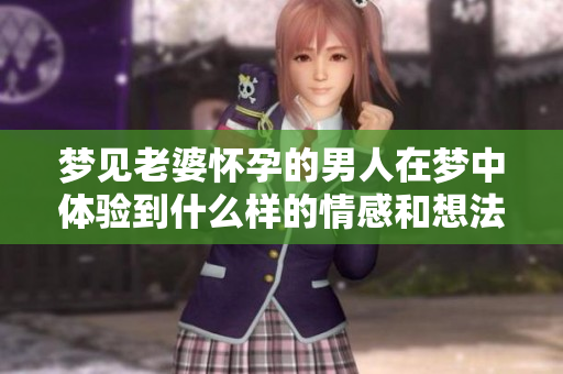 梦见老婆怀孕的男人在梦中体验到什么样的情感和想法呢