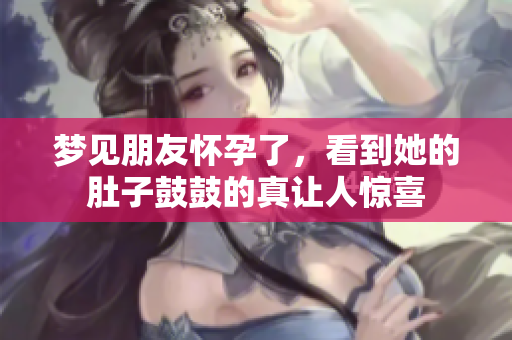 梦见朋友怀孕了，看到她的肚子鼓鼓的真让人惊喜