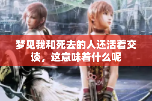 梦见我和死去的人还活着交谈，这意味着什么呢