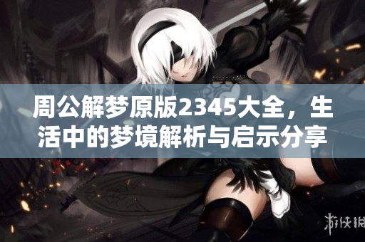 周公解梦原版2345大全，生活中的梦境解析与启示分享