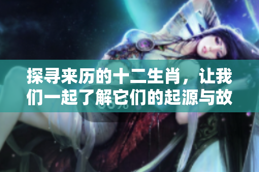 探寻来历的十二生肖，让我们一起了解它们的起源与故事