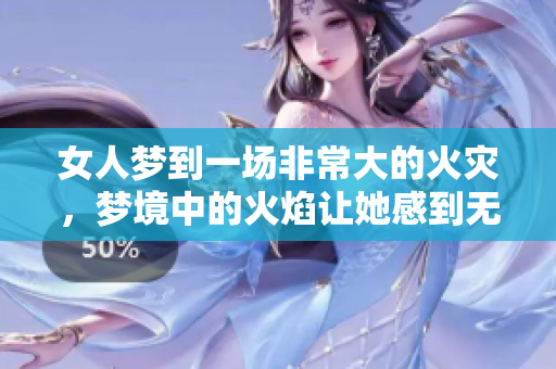 女人梦到一场非常大的火灾，梦境中的火焰让她感到无比恐惧。