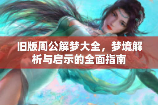 旧版周公解梦大全，梦境解析与启示的全面指南