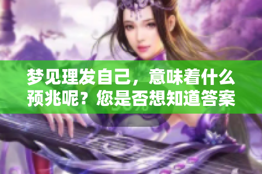梦见理发自己，意味着什么预兆呢？您是否想知道答案呢？