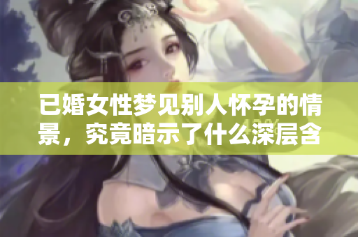已婚女性梦见别人怀孕的情景，究竟暗示了什么深层含义呢