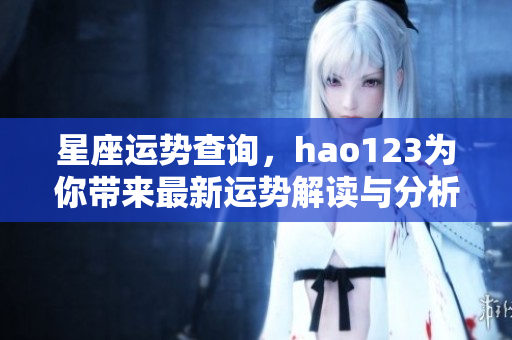星座运势查询，hao123为你带来最新运势解读与分析
