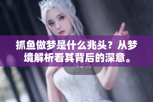 抓鱼做梦是什么兆头？从梦境解析看其背后的深意。