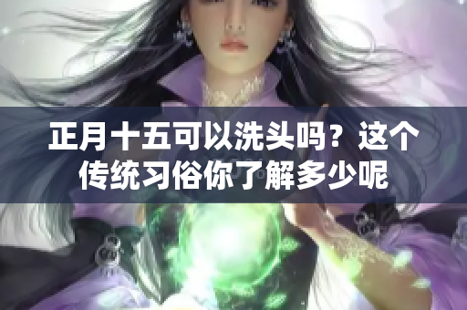 正月十五可以洗头吗？这个传统习俗你了解多少呢
