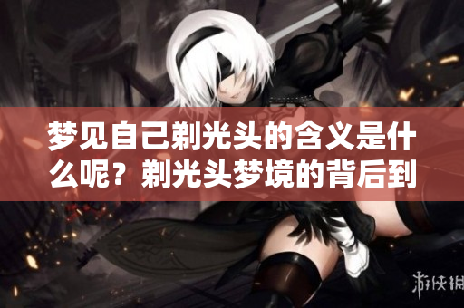 梦见自己剃光头的含义是什么呢？剃光头梦境的背后到底代表了什么情感？