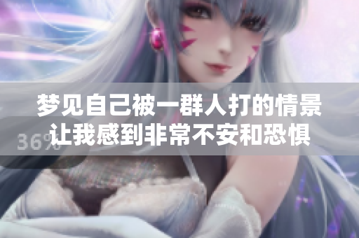 梦见自己被一群人打的情景让我感到非常不安和恐惧