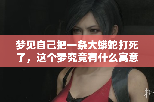 梦见自己把一条大蟒蛇打死了，这个梦究竟有什么寓意呢