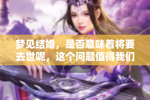 梦见结婚，是否意味着将要去世呢，这个问题值得我们深思。