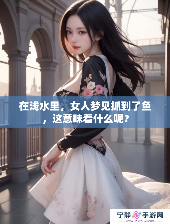 在浅水里，女人梦见抓到了鱼，这意味着什么呢？