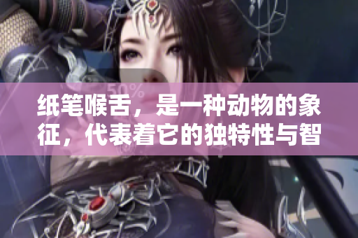 纸笔喉舌，是一种动物的象征，代表着它的独特性与智慧。