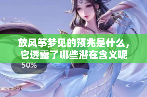 放风筝梦见的预兆是什么，它透露了哪些潜在含义呢