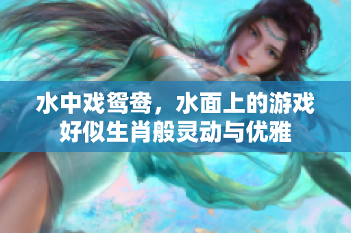 水中戏鸳鸯，水面上的游戏好似生肖般灵动与优雅