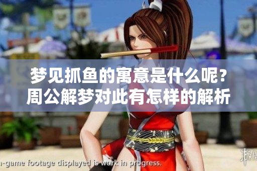 梦见抓鱼的寓意是什么呢？周公解梦对此有怎样的解析呢？
