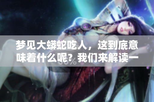 梦见大蟒蛇吃人，这到底意味着什么呢？我们来解读一下这个梦境。