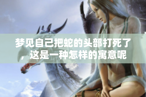 梦见自己把蛇的头部打死了，这是一种怎样的寓意呢