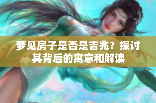 梦见房子是否是吉兆？探讨其背后的寓意和解读