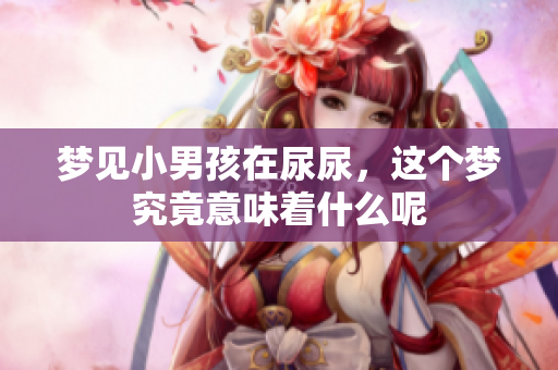 梦见小男孩在尿尿，这个梦究竟意味着什么呢