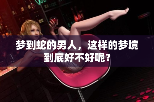 梦到蛇的男人，这样的梦境到底好不好呢？