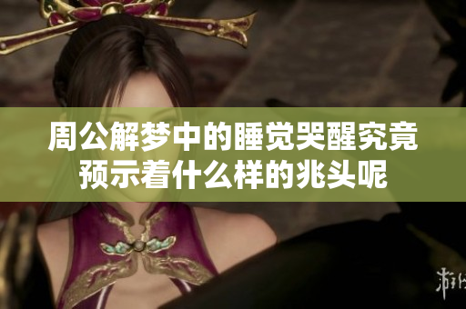 周公解梦中的睡觉哭醒究竟预示着什么样的兆头呢