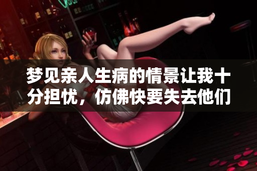 梦见亲人生病的情景让我十分担忧，仿佛快要失去他们的感觉。