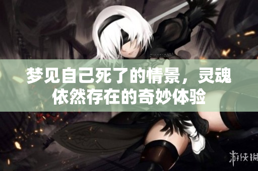 梦见自己死了的情景，灵魂依然存在的奇妙体验