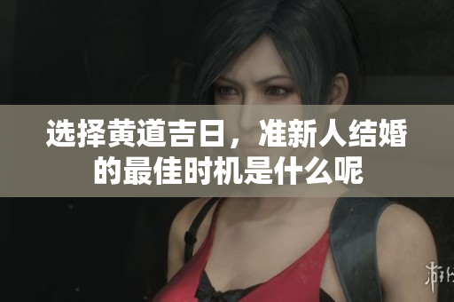 选择黄道吉日，准新人结婚的最佳时机是什么呢