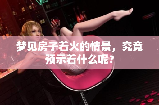 梦见房子着火的情景，究竟预示着什么呢？