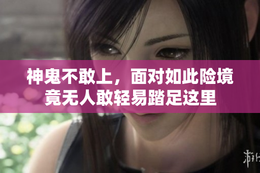 神鬼不敢上，面对如此险境竟无人敢轻易踏足这里