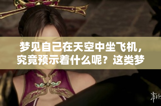 梦见自己在天空中坐飞机，究竟预示着什么呢？这类梦境的意义分析