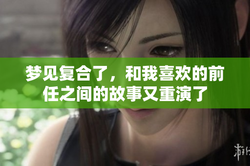 梦见复合了，和我喜欢的前任之间的故事又重演了