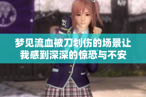 梦见流血被刀划伤的场景让我感到深深的惊恐与不安