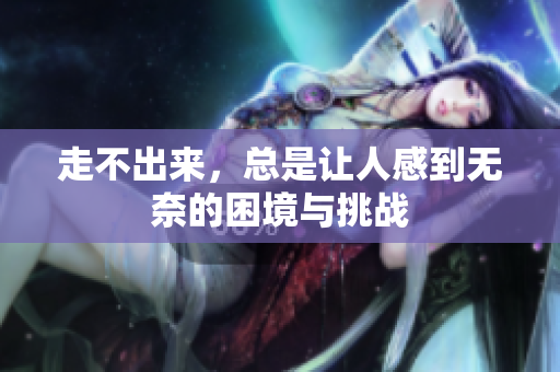 走不出来，总是让人感到无奈的困境与挑战
