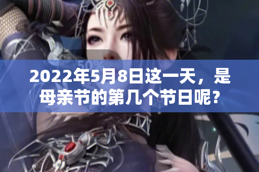 2022年5月8日这一天，是母亲节的第几个节日呢？