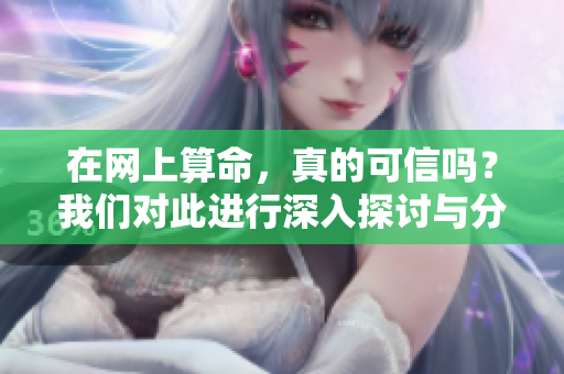 在网上算命，真的可信吗？我们对此进行深入探讨与分析。