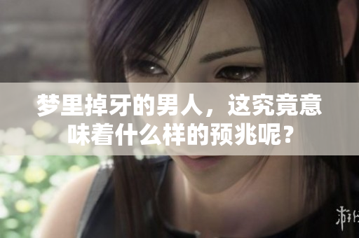 梦里掉牙的男人，这究竟意味着什么样的预兆呢？