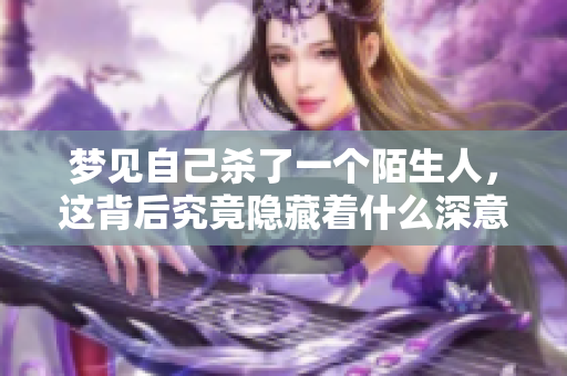 梦见自己杀了一个陌生人，这背后究竟隐藏着什么深意呢