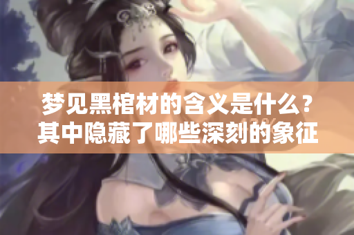 梦见黑棺材的含义是什么？其中隐藏了哪些深刻的象征意义呢？
