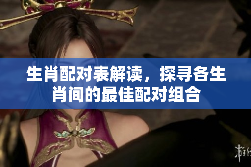 生肖配对表解读，探寻各生肖间的最佳配对组合