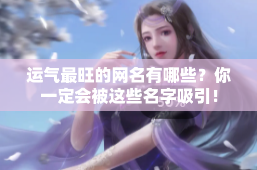 运气最旺的网名有哪些？你一定会被这些名字吸引！