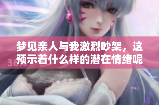 梦见亲人与我激烈吵架，这预示着什么样的潜在情绪呢
