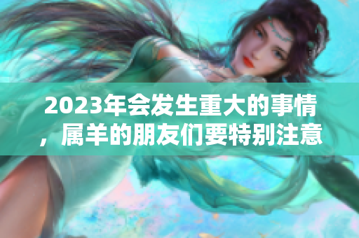 2023年会发生重大的事情，属羊的朋友们要特别注意了