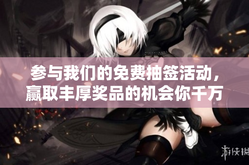 参与我们的免费抽签活动，赢取丰厚奖品的机会你千万不要错过！